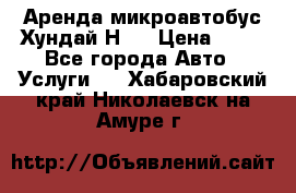 Аренда микроавтобус Хундай Н1  › Цена ­ 50 - Все города Авто » Услуги   . Хабаровский край,Николаевск-на-Амуре г.